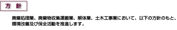 方針廃棄処理業、廃棄物収集運搬業、解体業、土木工事業において、以下の方針のもと、環境改善及び保全活動を推進します。